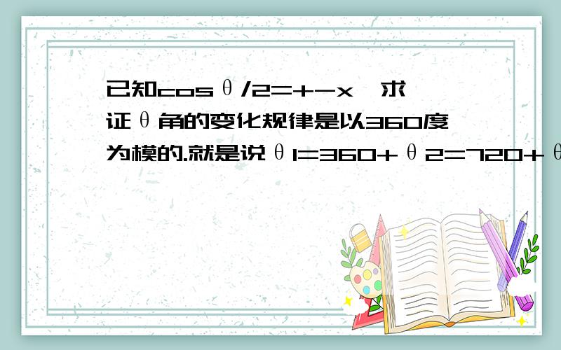 已知cosθ/2=+-x,求证θ角的变化规律是以360度为模的.就是说θ1=360+θ2=720+θ3....类似这种。