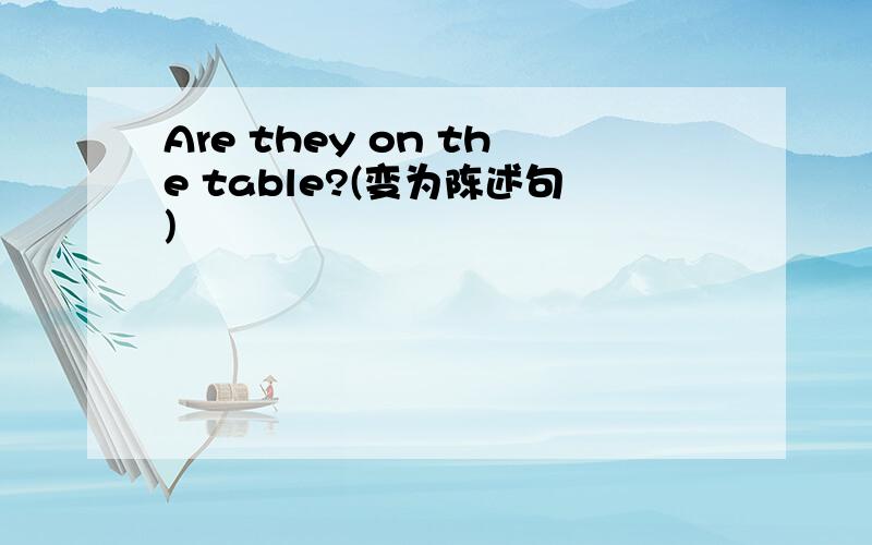 Are they on the table?(变为陈述句)