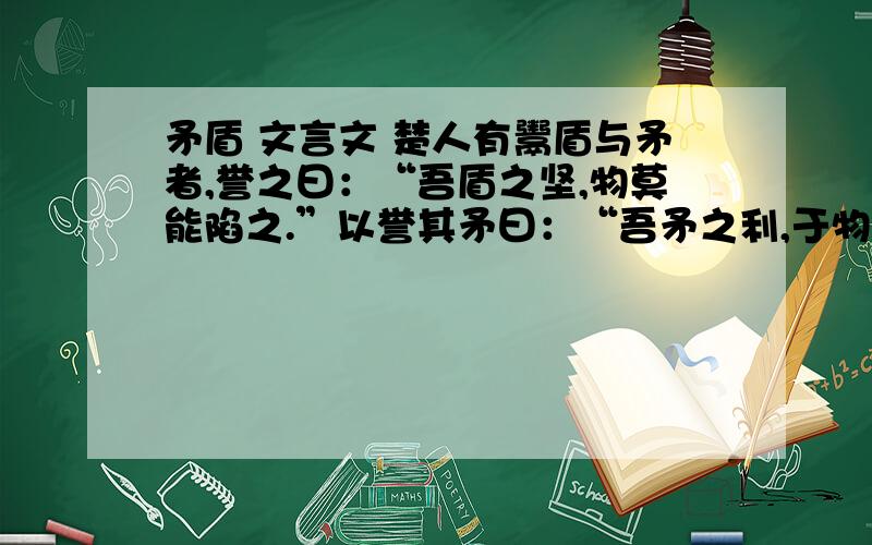 矛盾 文言文 楚人有鬻盾与矛者,誉之曰：“吾盾之坚,物莫能陷之.”以誉其矛曰：“吾矛之利,于物无不陷也.”或曰：“以子之矛陷子之盾,何如?”其人弗能应也.夫不可陷之盾与无不陷之矛不