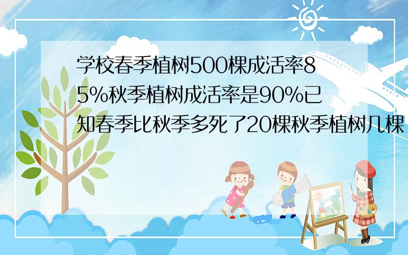 学校春季植树500棵成活率85%秋季植树成活率是90%已知春季比秋季多死了20棵秋季植树几棵