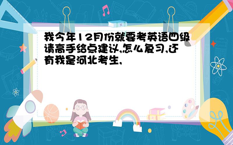 我今年12月份就要考英语四级请高手给点建议,怎么复习,还有我是河北考生,