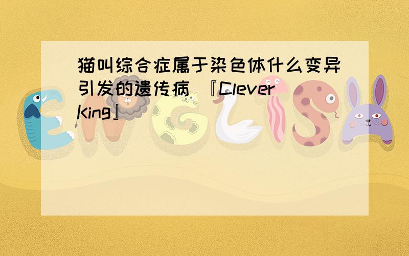 猫叫综合症属于染色体什么变异引发的遗传病 『CleverKing』