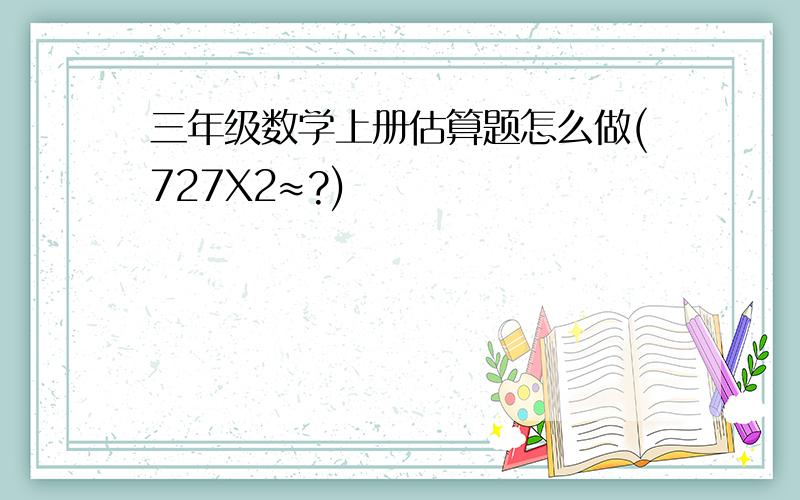 三年级数学上册估算题怎么做(727X2≈?)