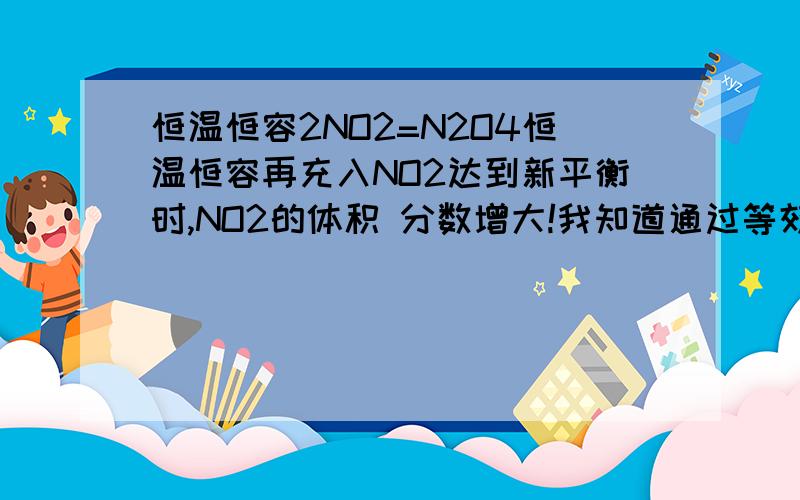 恒温恒容2NO2=N2O4恒温恒容再充入NO2达到新平衡时,NO2的体积 分数增大!我知道通过等效平衡来判断体积分数确实是减小 ,但不是说外界条件影响更大吗?那加进去的N O2即使平衡移动了也增加啊?