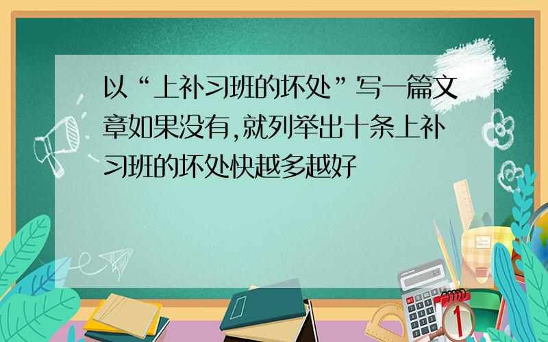 以“上补习班的坏处”写一篇文章如果没有,就列举出十条上补习班的坏处快越多越好