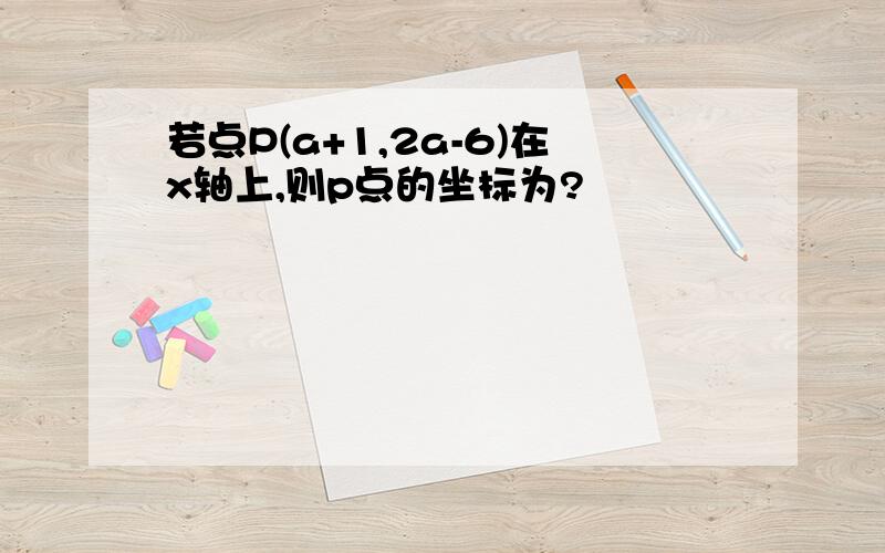 若点P(a+1,2a-6)在x轴上,则p点的坐标为?