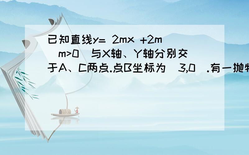 已知直线y= 2mx +2m(m>0)与X轴、Y轴分别交于A、C两点.点B坐标为(3,0).有一抛物线经过A、B两点,且顶点P在直线Y= 2mx +2m(m>0)上.