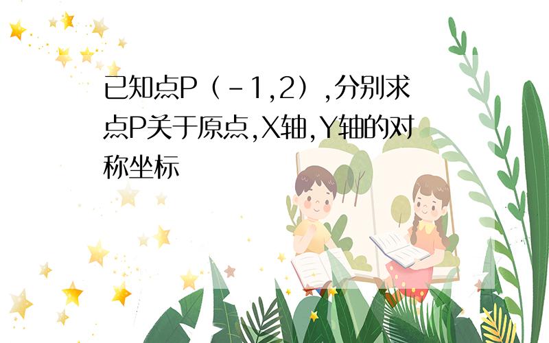 已知点P（-1,2）,分别求点P关于原点,X轴,Y轴的对称坐标