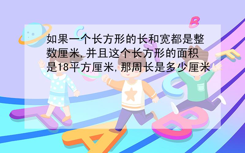 如果一个长方形的长和宽都是整数厘米,并且这个长方形的面积是18平方厘米,那周长是多少厘米