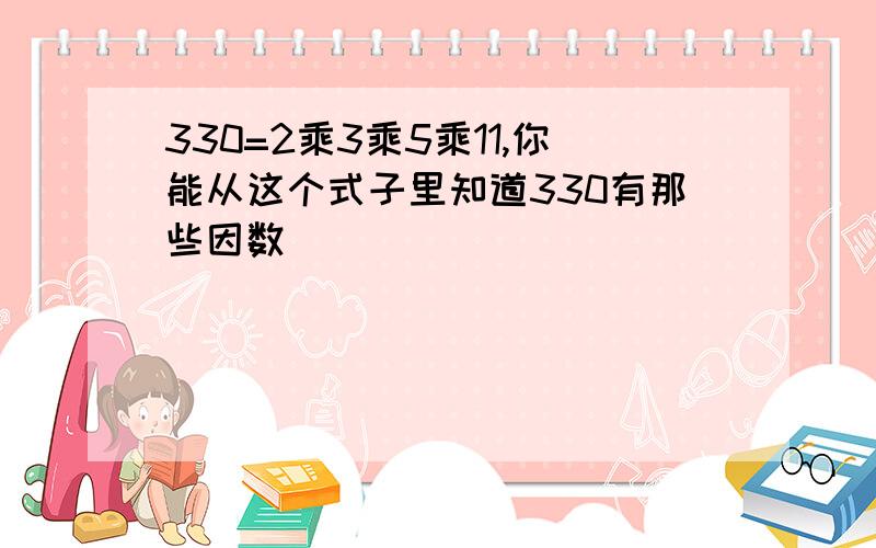 330=2乘3乘5乘11,你能从这个式子里知道330有那些因数