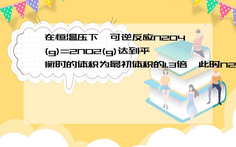 在恒温压下,可逆反应N2O4(g)=2NO2(g)达到平衡时的体积为最初体积的1.3倍,此时N2O4的分解百分率是?A.30%B.60%C.40%D.47%