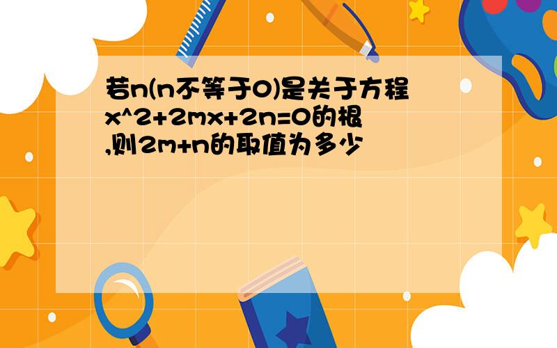 若n(n不等于0)是关于方程x^2+2mx+2n=0的根,则2m+n的取值为多少