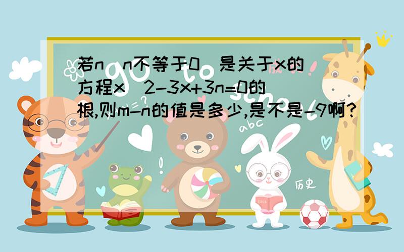 若n（n不等于0）是关于x的方程x^2-3x+3n=0的根,则m-n的值是多少,是不是-9啊?