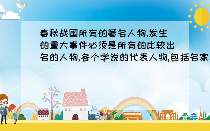 春秋战国所有的著名人物,发生的重大事件必须是所有的比较出名的人物,各个学说的代表人物,包括名家和不拔一毛以利天下的杨朱等,还有各个国家的君主,比较出名的风云人物如春申君什么