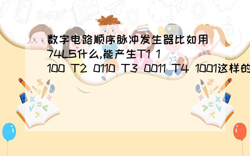 数字电路顺序脉冲发生器比如用74LS什么,能产生T1 1100 T2 0110 T3 0011 T4 1001这样的循环信号,