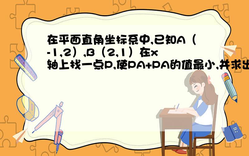 在平面直角坐标系中,已知A（-1,2）,B（2,1）在x轴上找一点P,使PA+PA的值最小,并求出点P的坐标