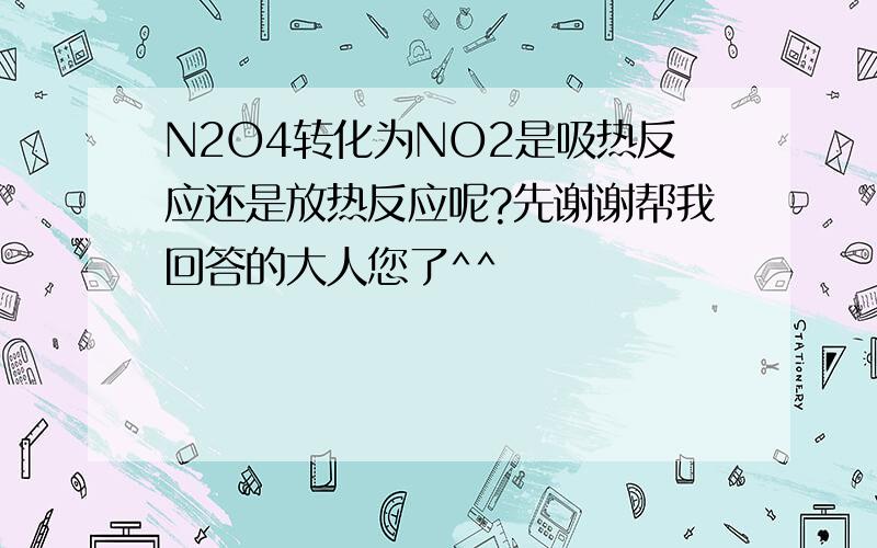 N2O4转化为NO2是吸热反应还是放热反应呢?先谢谢帮我回答的大人您了^^