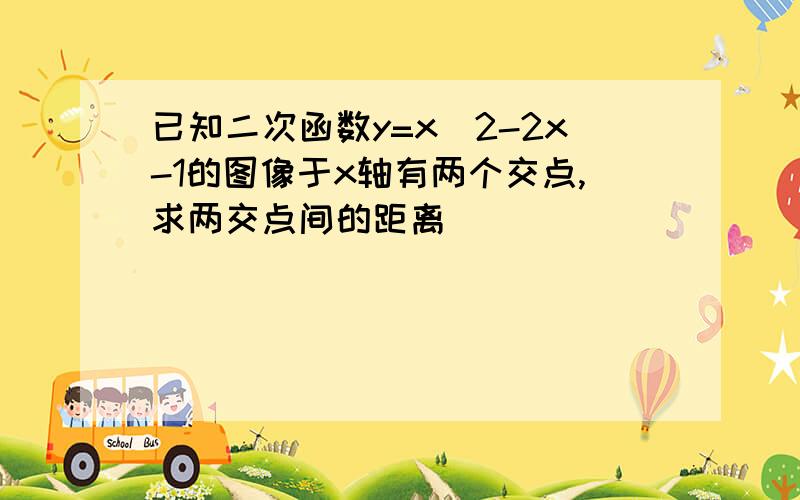 已知二次函数y=x^2-2x-1的图像于x轴有两个交点,求两交点间的距离