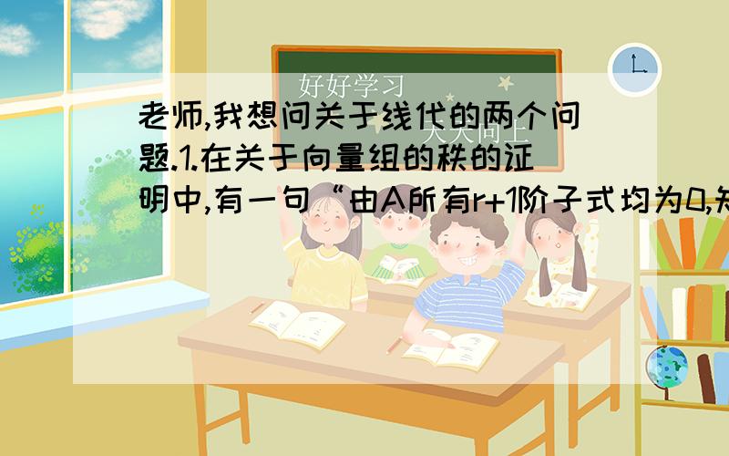 老师,我想问关于线代的两个问题.1.在关于向量组的秩的证明中,有一句“由A所有r+1阶子式均为0,知A中任意r+1个列向量都线性相关.”我的疑问是“r+1子式均为0“说明这个子式的列向量是线性