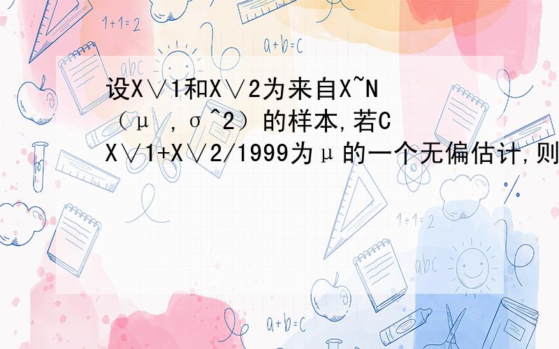 设X∨1和X∨2为来自X~N（μ ,σ^2）的样本,若CX∨1+X∨2/1999为μ的一个无偏估计,则C=?