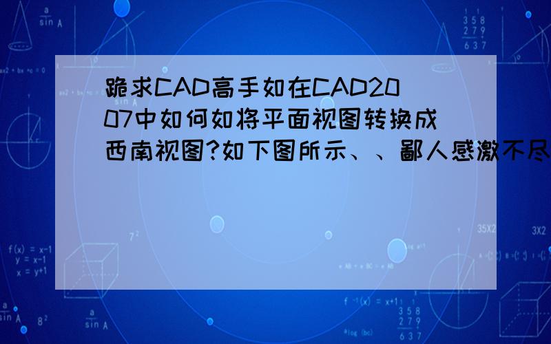 跪求CAD高手如在CAD2007中如何如将平面视图转换成西南视图?如下图所示、、鄙人感激不尽!