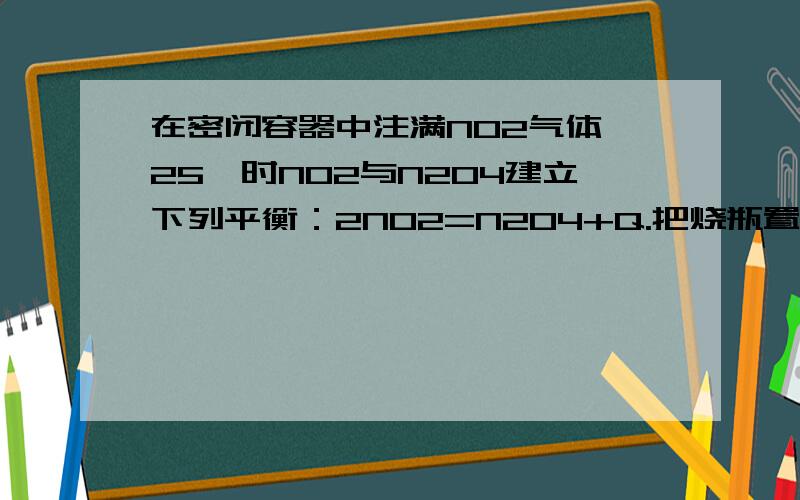 在密闭容器中注满NO2气体,25℃时NO2与N2O4建立下列平衡：2NO2=N2O4+Q.把烧瓶置于100℃沸水中,下列性质不会改变的是 （ ）①颜色 ②平均摩尔质量 ③质量 ④压强 ⑤密度