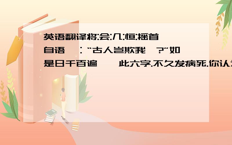 英语翻译将:会:几:恒:摇首自语曰：“古人岂欺我哉?”如是日千百遍,惟此六字.不久发病死.你认为刘羽冲失败的原因(用自己的话说明)