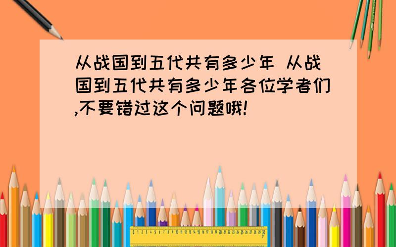 从战国到五代共有多少年 从战国到五代共有多少年各位学者们,不要错过这个问题哦!