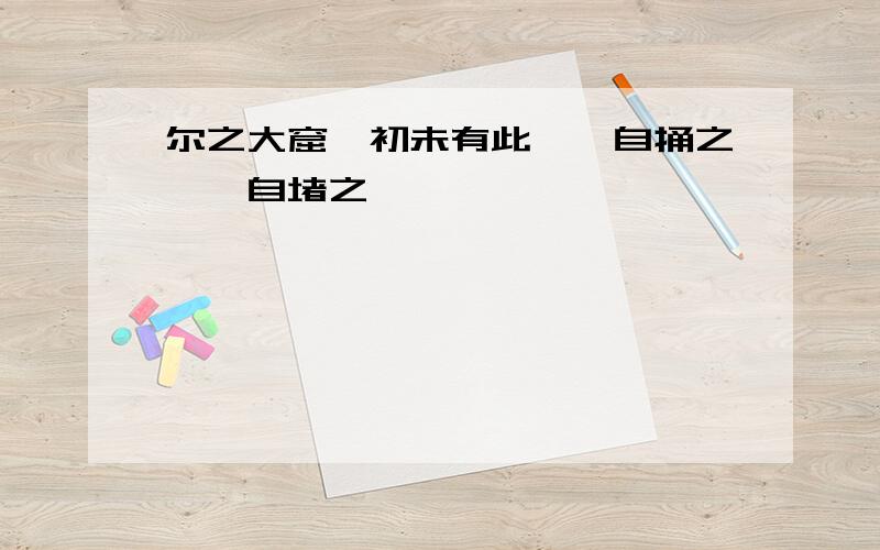 尔之大窟、初未有此、汝自捅之、汝自堵之