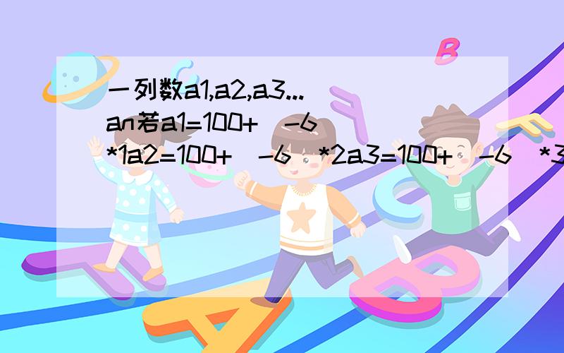 一列数a1,a2,a3...an若a1=100+(-6)*1a2=100+(-6)*2a3=100+(-6)*3...则an=_____当an=2002时,n____*是乘号