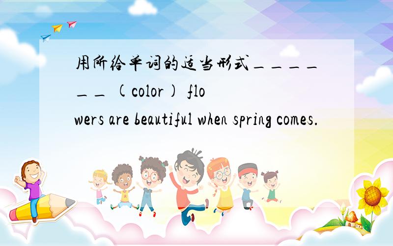用所给单词的适当形式______ (color) flowers are beautiful when spring comes.