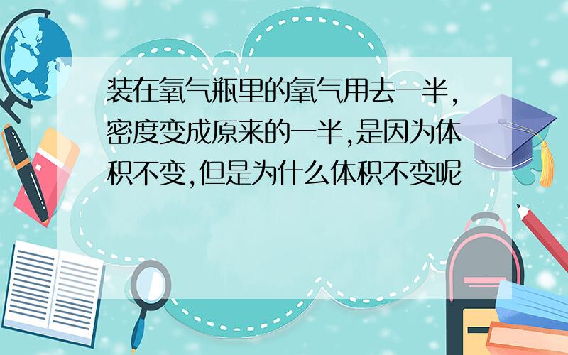 装在氧气瓶里的氧气用去一半,密度变成原来的一半,是因为体积不变,但是为什么体积不变呢