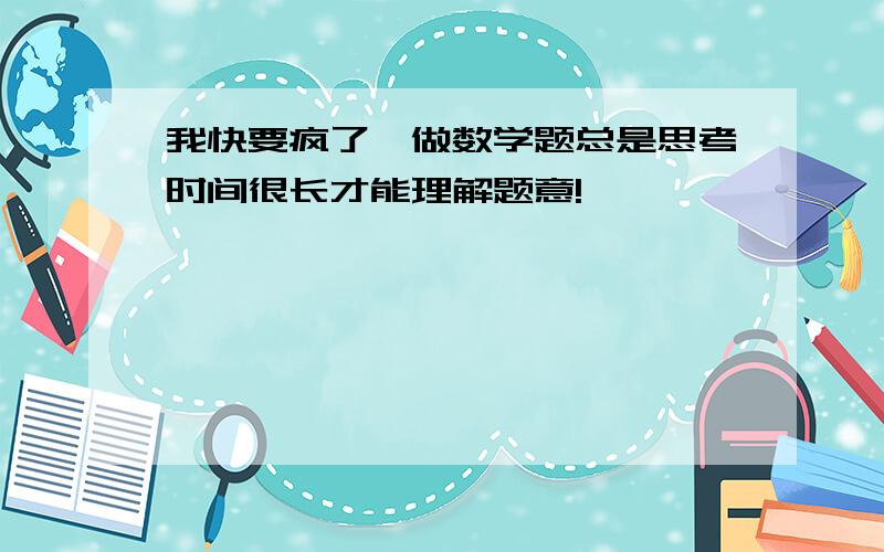 我快要疯了,做数学题总是思考时间很长才能理解题意!