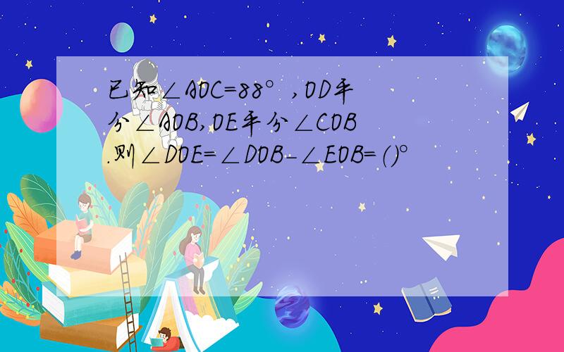 已知∠AOC=88°,OD平分∠AOB,OE平分∠COB.则∠DOE=∠DOB-∠EOB=（）°