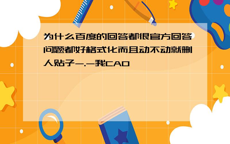 为什么百度的回答都很官方回答问题都好格式化而且动不动就删人贴子-.-我CAO