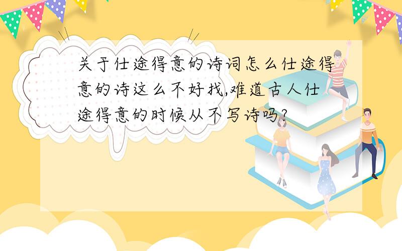 关于仕途得意的诗词怎么仕途得意的诗这么不好找,难道古人仕途得意的时候从不写诗吗?