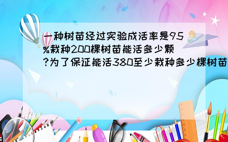 一种树苗经过实验成活率是95%栽种200棵树苗能活多少颗?为了保证能活380至少栽种多少棵树苗?