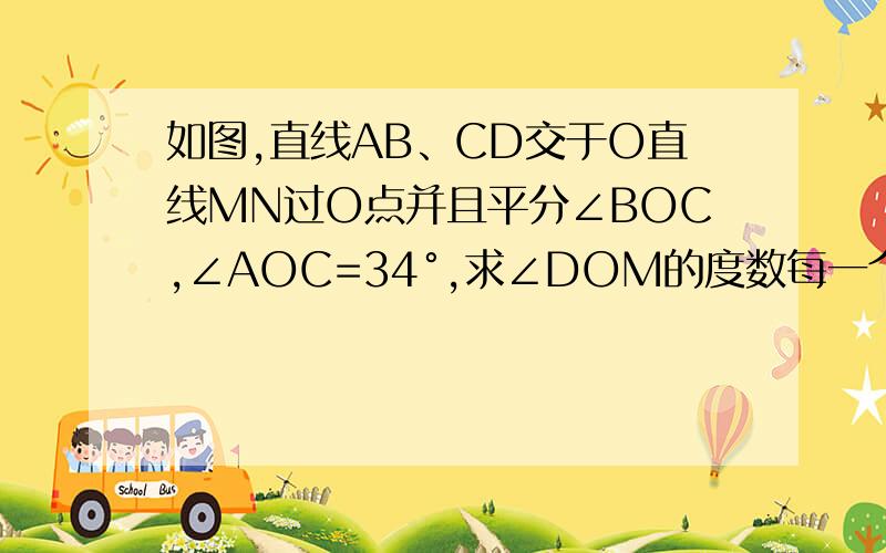 如图,直线AB、CD交于O直线MN过O点并且平分∠BOC,∠AOC=34°,求∠DOM的度数每一个步骤都有原因（原因在右边用括号 左上角的是M,右下角的是N