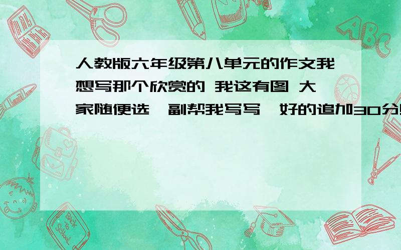 人教版六年级第八单元的作文我想写那个欣赏的 我这有图 大家随便选一副帮我写写,好的追加30分!http://www.zyzw.com/sjmhxs/sjmhxs.htm