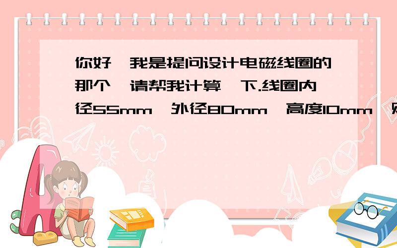 你好,我是提问设计电磁线圈的那个,请帮我计算一下.线圈内径55mm,外径80mm,高度10mm,贴合时吸力能尽量的大,电压直流24V.如果方便,请留下联系方式,非常感谢!