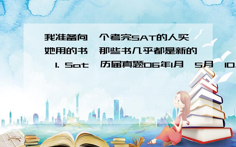 我准备向一个考完SAT的人买她用的书、那些书几乎都是新的、1. Sat  历届真题06年1月,5月,10月                              07年1月,5月,10月                              08年1月,5月                              09年