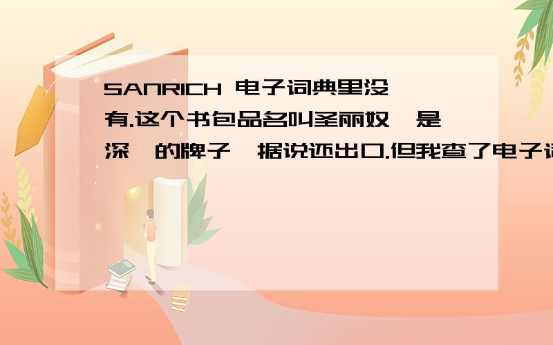 SANRICH 电子词典里没有.这个书包品名叫圣丽奴,是深圳的牌子,据说还出口.但我查了电子词典SANS是没有,无的意思,RICH是财富,那加起来就是没钱的意思了.