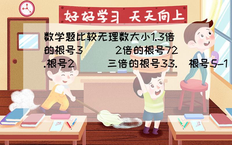 数学题比较无理数大小1.3倍的根号3___2倍的根号72.根号2___三倍的根号33.（根号5-1）/2____1/24.（根号6-1）/2____2/3