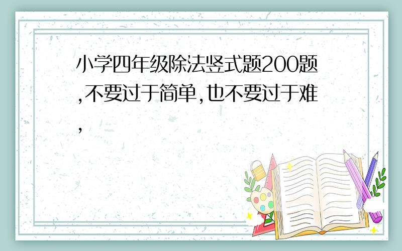 小学四年级除法竖式题200题,不要过于简单,也不要过于难,