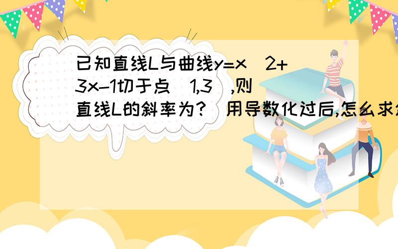 已知直线L与曲线y=x^2+3x-1切于点（1,3）,则直线L的斜率为?（用导数化过后,怎么求斜率）