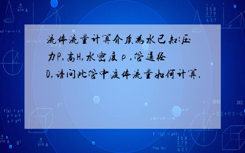 流体流量计算介质为水已知:压力P,高H,水密度ρ,管通径D,请问此管中液体流量如何计算.