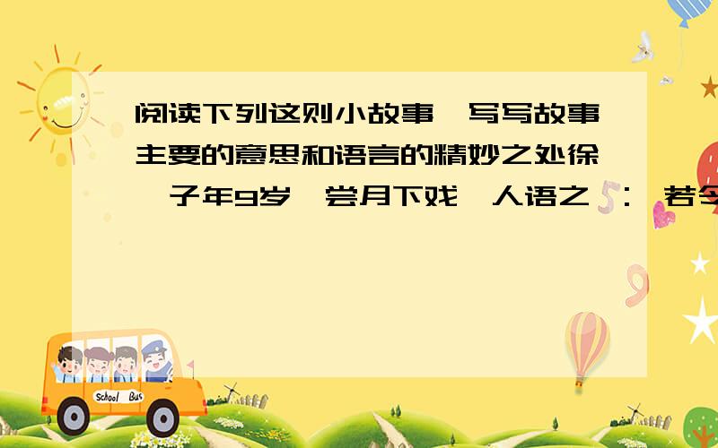 阅读下列这则小故事,写写故事主要的意思和语言的精妙之处徐孺子年9岁,尝月下戏,人语之曰: