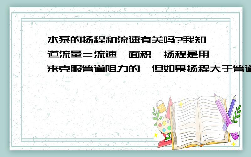 水泵的扬程和流速有关吗?我知道流量＝流速×面积,扬程是用来克服管道阻力的,但如果扬程大于管道阻力的话,多余的扬程会使实际的流速大于设计的流速,这样的话水泵的流量会增加,这一点