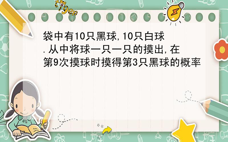 袋中有10只黑球,10只白球.从中将球一只一只的摸出,在第9次摸球时摸得第3只黑球的概率