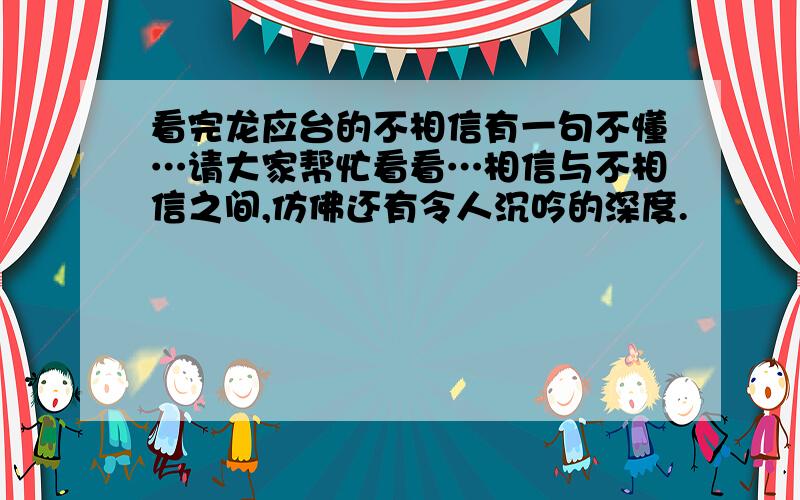 看完龙应台的不相信有一句不懂…请大家帮忙看看…相信与不相信之间,仿佛还有令人沉吟的深度.